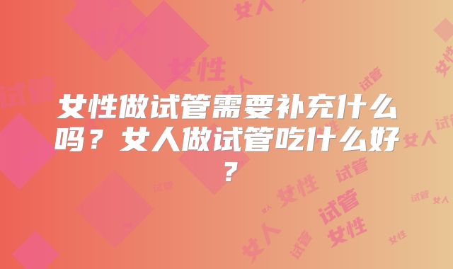 女性做试管需要补充什么吗？女人做试管吃什么好？