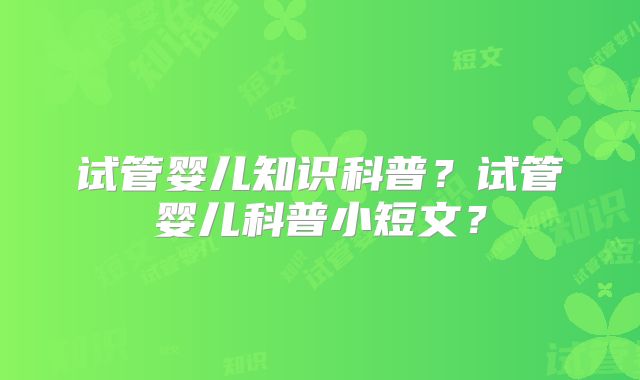 试管婴儿知识科普？试管婴儿科普小短文？