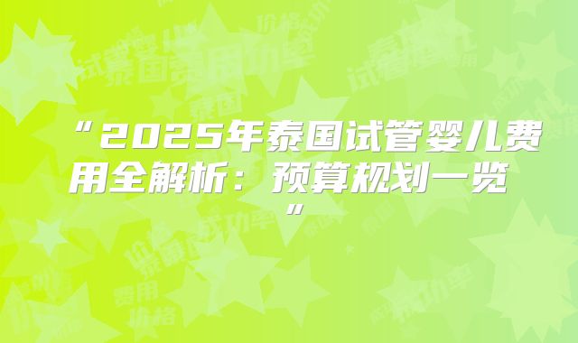 “2025年泰国试管婴儿费用全解析：预算规划一览”