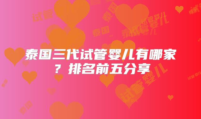 泰国三代试管婴儿有哪家?排名前五分享