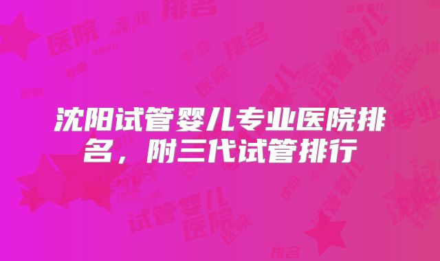 沈阳试管婴儿专业医院排名，附三代试管排行