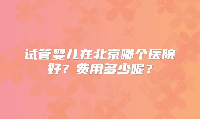 试管婴儿在北京哪个医院好？费用多少呢？