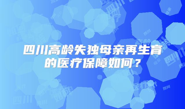 四川高龄失独母亲再生育的医疗保障如何?