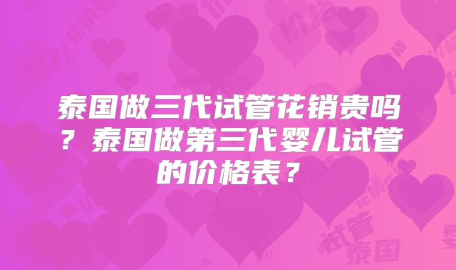 泰国做三代试管花销贵吗?泰国做第三代婴儿试管的价格表?