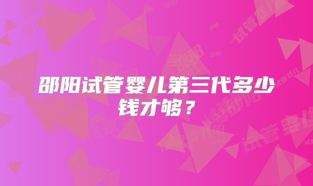 邵阳试管婴儿第三代多少钱才够？