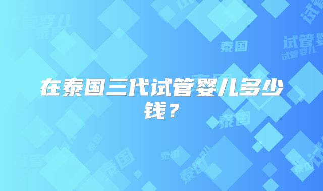 在泰国三代试管婴儿多少钱？