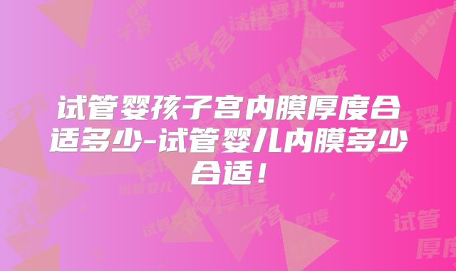 试管婴孩子宫内膜厚度合适多少-试管婴儿内膜多少合适!