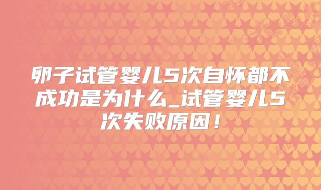 卵子试管婴儿5次自怀都不成功是为什么_试管婴儿5次失败原因！