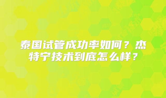 泰国试管成功率如何？杰特宁技术到底怎么样？