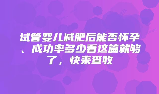 试管婴儿减肥后能否怀孕、成功率多少看这篇就够了，快来查收