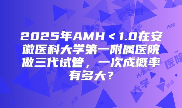 2025年AMH＜1.0在安徽医科大学第一附属医院做三代试管，一次成概率有多大？
