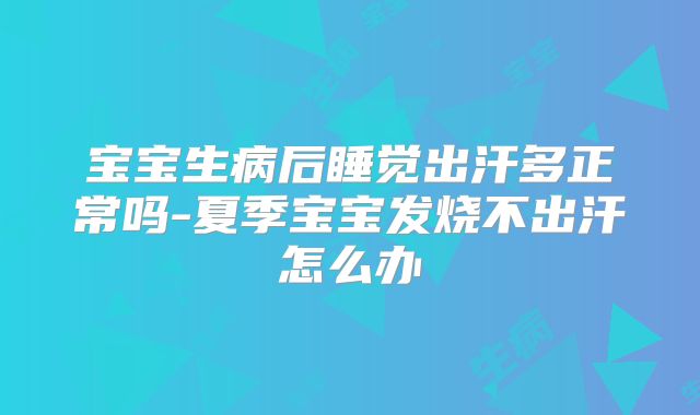 宝宝生病后睡觉出汗多正常吗-夏季宝宝发烧不出汗怎么办