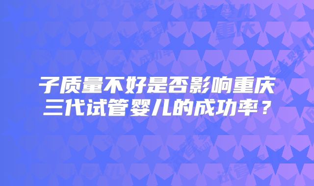 子质量不好是否影响重庆三代试管婴儿的成功率？