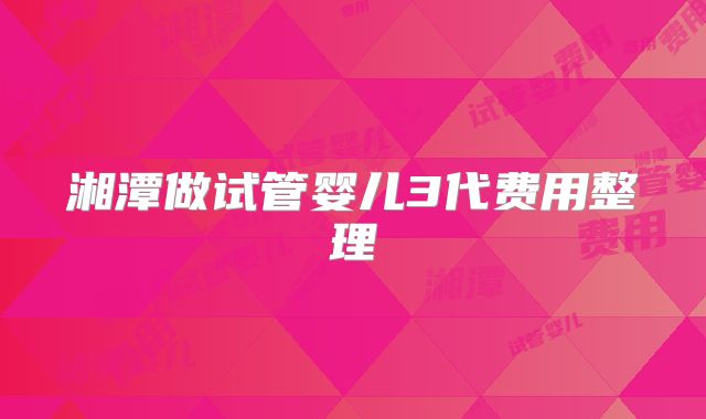 湘潭做试管婴儿3代费用整理