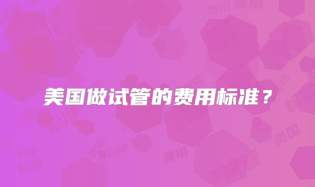 美国做试管的费用标准？