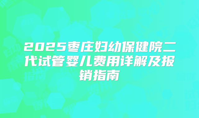 2025枣庄妇幼保健院二代试管婴儿费用详解及报销指南