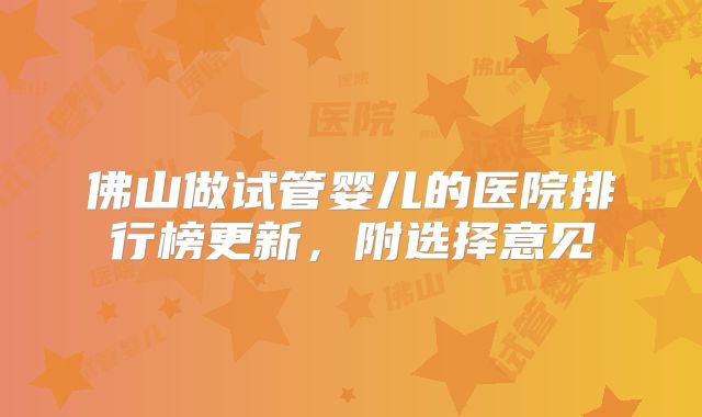 佛山做试管婴儿的医院排行榜更新,附选择意见
