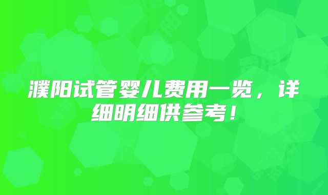 濮阳试管婴儿费用一览,详细明细供参考!