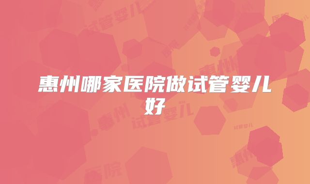 惠州哪家医院做试管婴儿好