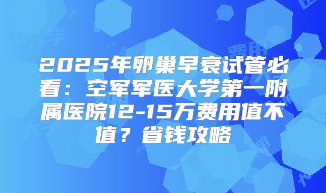 2025年卵巢早衰试管必看：空军军医大学第一附属医院12-15万费用值不值？省钱攻略
