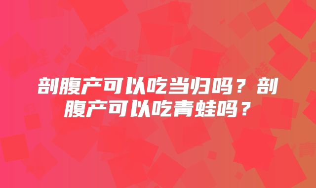 剖腹产可以吃当归吗？剖腹产可以吃青蛙吗？