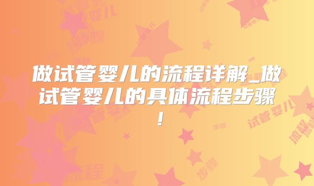 做试管婴儿的流程详解_做试管婴儿的具体流程步骤！