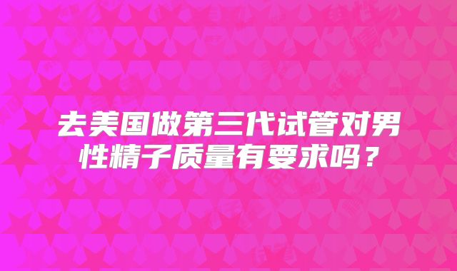 去美国做第三代试管对男性精子质量有要求吗？