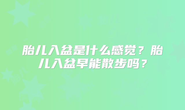 胎儿入盆是什么感觉?胎儿入盆早能散步吗?