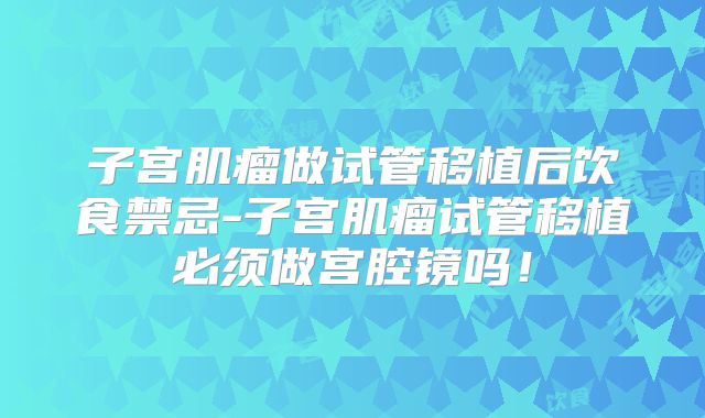 子宫肌瘤做试管移植后饮食禁忌-子宫肌瘤试管移植必须做宫腔镜吗！