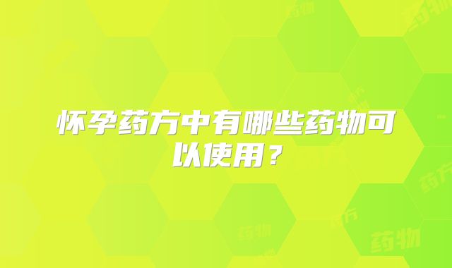 怀孕药方中有哪些药物可以使用？
