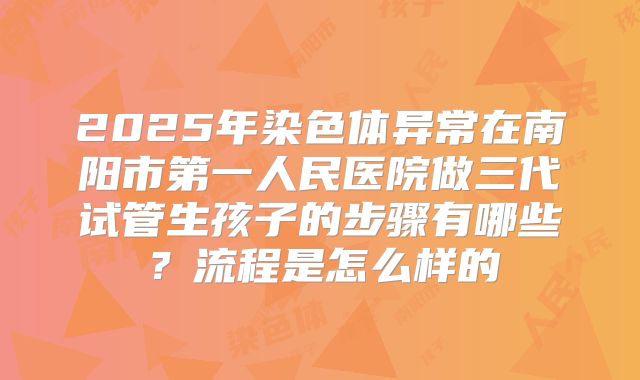 2025年染色体异常在南阳市第一人民医院做三代试管生孩子的步骤有哪些?流程是怎么样的