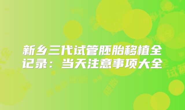 新乡三代试管胚胎移植全记录：当天注意事项大全