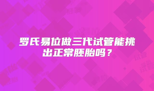 罗氏易位做三代试管能挑出正常胚胎吗？