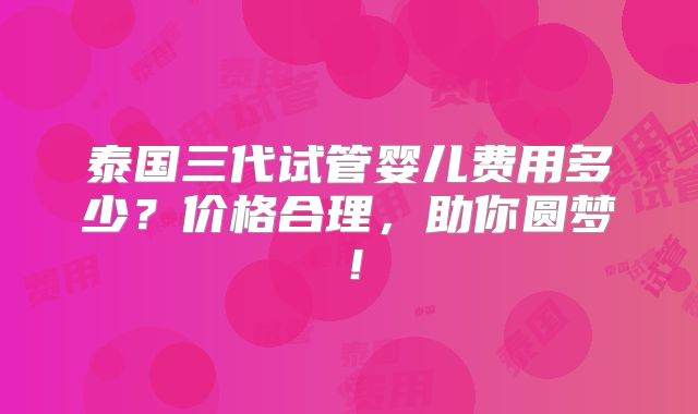 泰国三代试管婴儿费用多少?价格合理,助你圆梦!