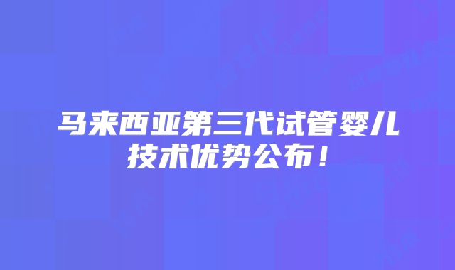 马来西亚第三代试管婴儿技术优势公布！