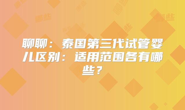 聊聊：泰国第三代试管婴儿区别：适用范围各有哪些？