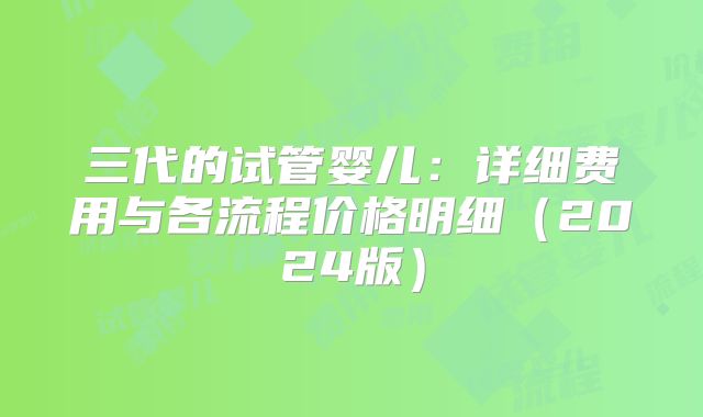 三代的试管婴儿：详细费用与各流程价格明细（2024版）