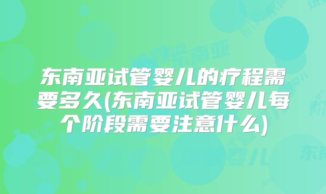 东南亚试管婴儿的疗程需要多久(东南亚试管婴儿每个阶段需要注意什么)