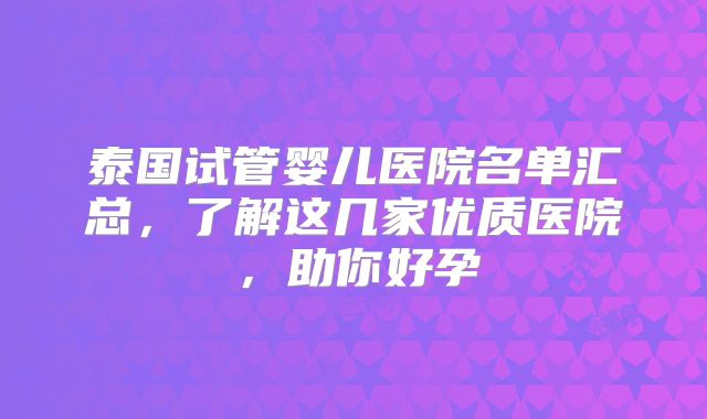泰国试管婴儿医院名单汇总,了解这几家优质医院,助你好孕
