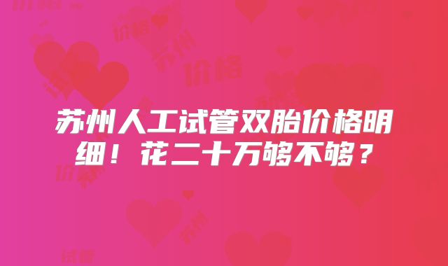 苏州人工试管双胎价格明细！花二十万够不够？