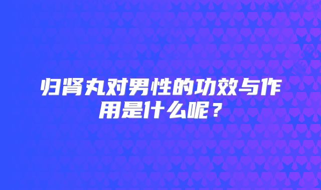 归肾丸对男性的功效与作用是什么呢？