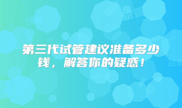 第三代试管建议准备多少钱，解答你的疑惑！