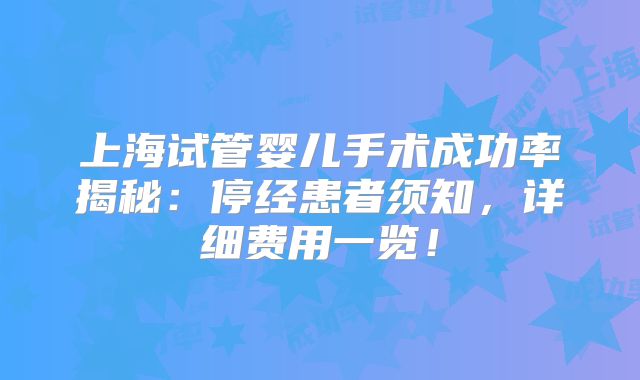上海试管婴儿手术成功率揭秘:停经患者须知,详细费用一览!