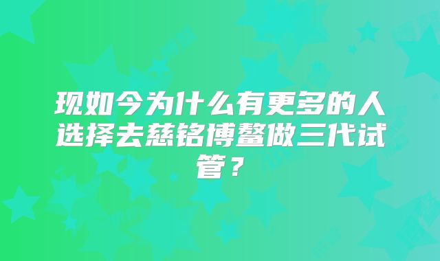 现如今为什么有更多的人选择去慈铭博鳌做三代试管？