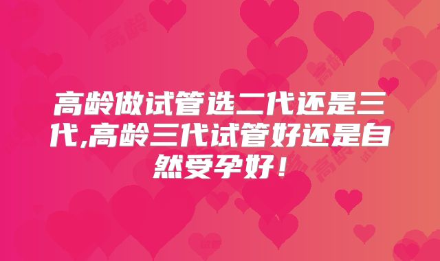 高龄做试管选二代还是三代,高龄三代试管好还是自然受孕好！