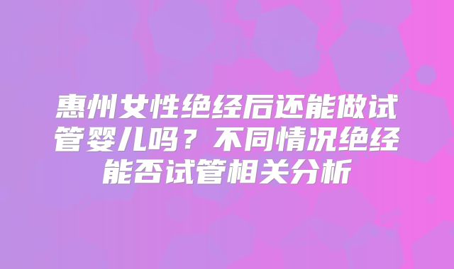 惠州女性绝经后还能做试管婴儿吗?不同情况绝经能否试管相关分析