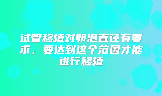 试管移植对卵泡直径有要求，要达到这个范围才能进行移植