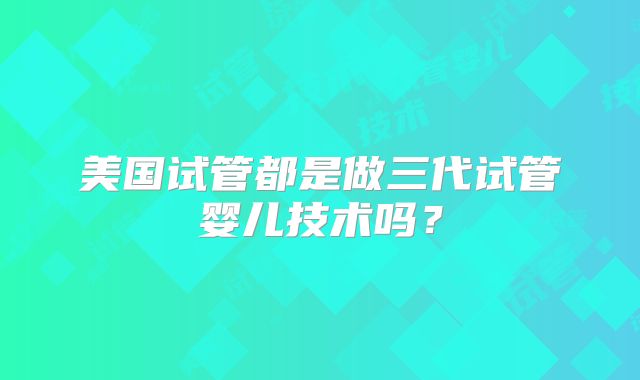 美国试管都是做三代试管婴儿技术吗？