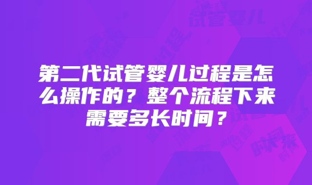 第二代试管婴儿过程是怎么操作的？整个流程下来需要多长时间？
