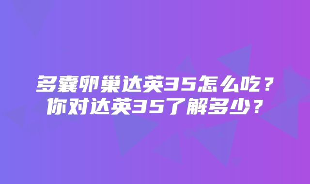 多囊卵巢达英35怎么吃？你对达英35了解多少？